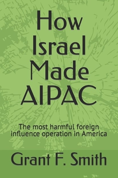 How Israel Made AIPAC: The Most Harmful Foreign Influence Operation in America, Grant F. Smith - Paperback - 9780982775721