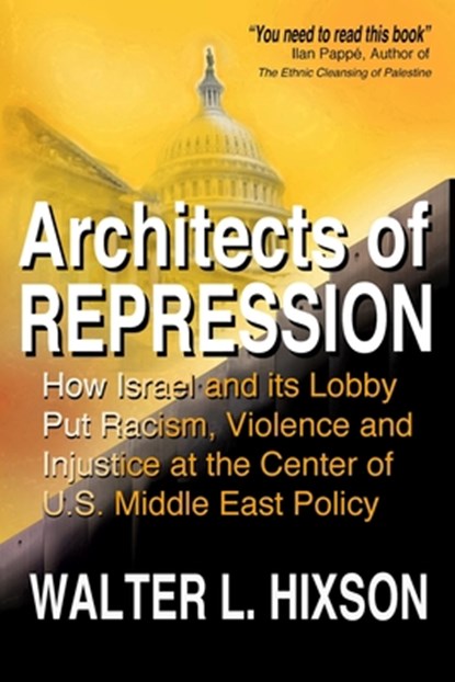 Architects of Repression: How Israel and Its Lobby Put Racism, Violence and Injustice at the Center of US Middle East Policy, Walter L. Hixson - Paperback - 9780982775776