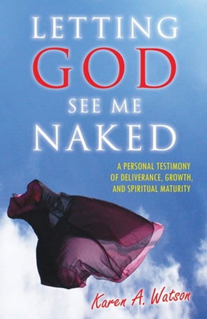 Letting God See Me Naked: A Personal Testimony of Deliverance, Growth, and Spiritual Maturity, Karen A. Watson - Ebook - 9780982779101