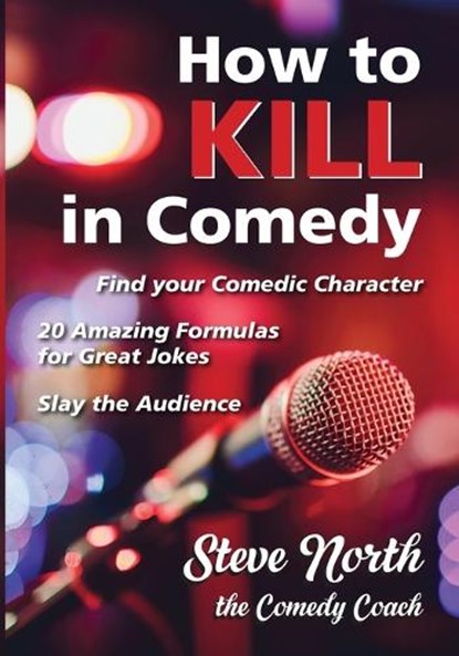 How to Kill in Comedy: Find your Comedic Character, 20 Amazing Formulas for Great Jokes, Slay the Audience, Steve North - Paperback - 9780983126126