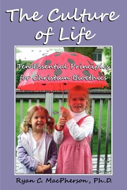The Culture of Life: Ten Essential Principles for Christian Bioethics, Ryan C. MacPherson - Paperback - 9780983568100