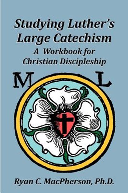 Studying Luther's Large Catechism: A Workbook for Christian Discipleship, Ryan C. MacPherson - Paperback - 9780983568117