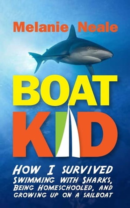 Boat Kid: How I Survived Swimming with Sharks, Being Homeschooled, and Growing Up on a Sailboat, Melanie Neale - Ebook - 9780983825272