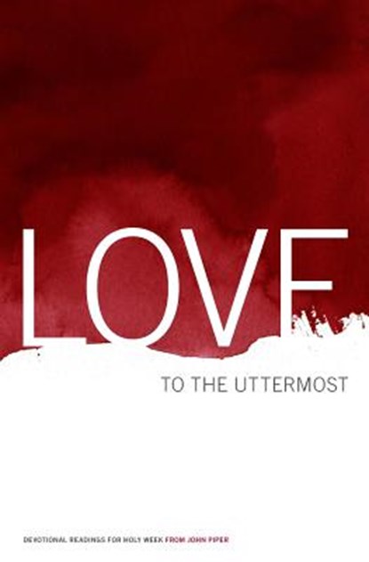 Love to the Uttermost: Devotional Readings for Holy Week, John Piper - Paperback - 9780983916413