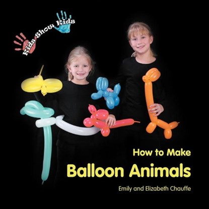 Kids Show Kids How to Make Balloon Animals, Emily Faith Chauffe ; Elizabeth Grace Chauffe - Paperback - 9780984187904