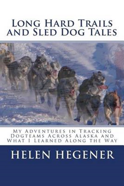 Long Hard Trails and Sled Dog Tales: My adventures in tracking dogteams across Alaska, and what I learned along the way, Helen Hegener - Paperback - 9780984397778