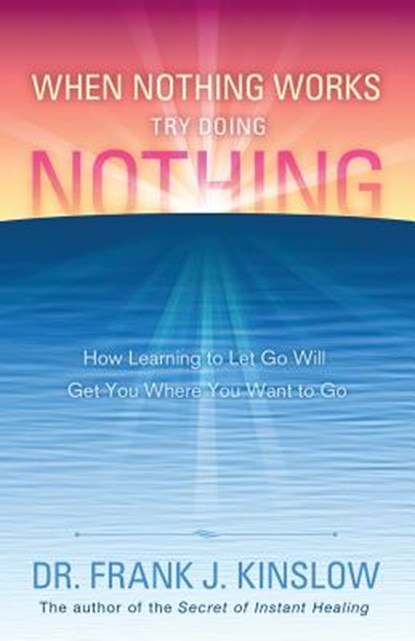 When Nothing Works Try Doing Nothing: How Learning to Let Go Will Get You Where You Want to Go, Frank J. Kinslow - Paperback - 9780984426423