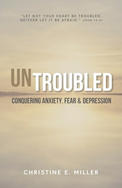 Untroubled: Conquering Anxiety, Fear, and Depression, Christine E. Miller - Paperback - 9780984691852