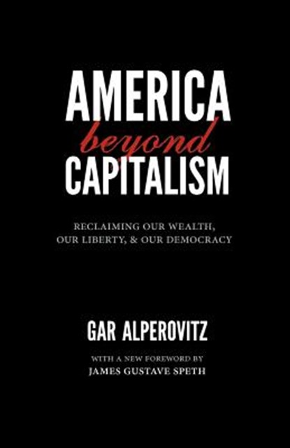 America Beyond Capitalism: Reclaiming Our Wealth, Our Liberty, and Our Democracy, Gar Alperovitz - Paperback - 9780984785704