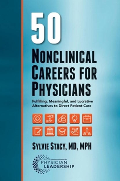 50 Nonclinical Careers for Physicians: Fulfilling, Meaningful, and Lucrative Alternatives to Direct Patient Care, Sylvie Stacy - Paperback - 9780984831074