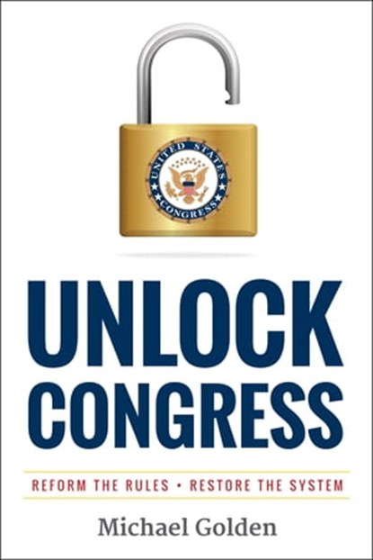 Unlock Congress: Reform the Rules - Restore the System, Michael Golden - Ebook - 9780984991990