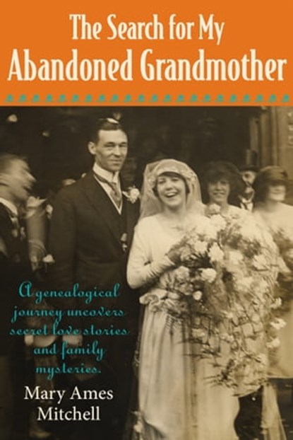 The Search for My Abandoned Grandmother: A genealogical journey uncovers secret love stories and family mysteries, Mary Ames Mitchell - Ebook - 9780985053031