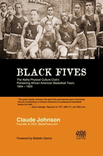 BLACK FIVES: The Alpha Physical Culture Club's Pioneering African American Basketball Team, 1904-1923, Claude Johnson - Ebook - 9780985090814