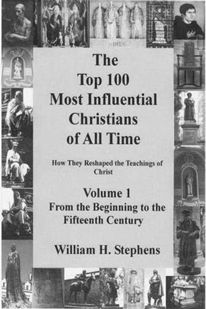 The Top 100 Most Influential Christians of All Time Volume 1: From the Beginning to the Fifteenth Century, William H. Stephens - Ebook - 9780986341243