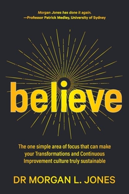 Believe: The one simple area of focus that can make your transformations and Continuous Improvement culture truly sustainable, Morgan L. Jones - Paperback - 9780987347787