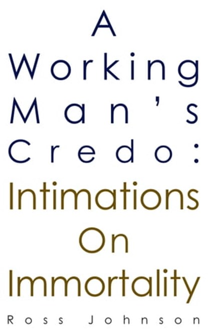 A Working Man's Credo: Intimations on Immortality, Ross Johnson - Ebook - 9780987550415