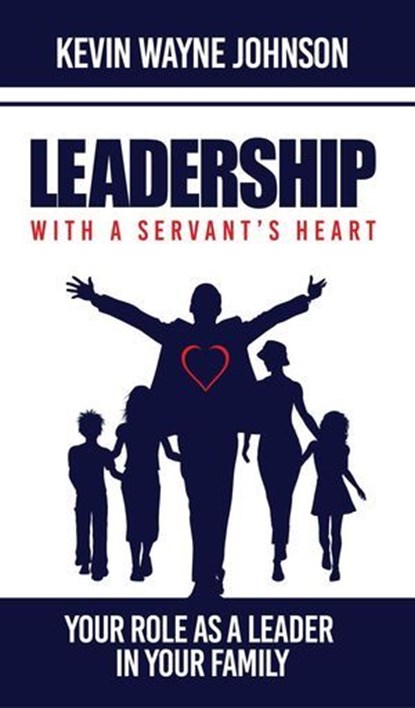 Leadership with a Servant's Heart: Your Role as a Leader in Your Family, Writing for the Lord Ministries ; Kevin Wayne Johnson - Ebook - 9780988303881