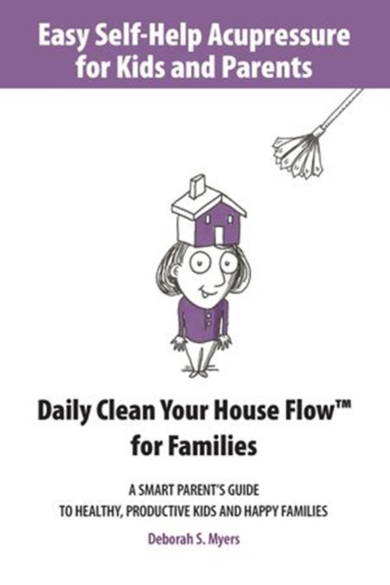 Easy Self-Help Acupressure for Kids and Parents: Daily Clean Your House Flow for Families —A Smart Parent’s Guide to Healthy, Productive Kids and Happy Families