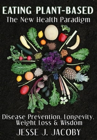Eating Plant-Based: The New Health Paradigm, Jesse Jacoby - Ebook - 9780988592070