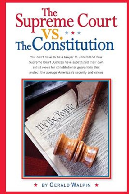 The Supreme Court vs. The Constitution: You don't have to be a lawyer to understand how Supreme Court Justices have recently substituted their own eli, Gerald Walpin - Paperback - 9780988650916