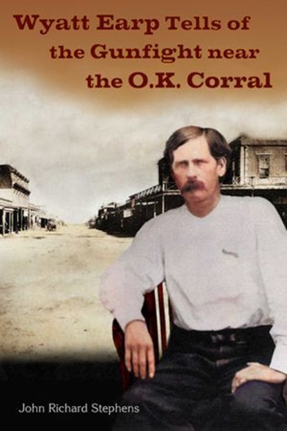 Wyatt Earp Tells of the Gunfight Near the O.K. Corral, John Richard Stephens ; Wyatt Earp - Ebook - 9780988790230
