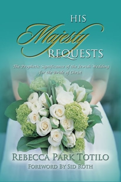 His Majesty Requests: A Prophetic Significance of the Jewish Wedding for the Bride of Christ, Rebecca Park Totilo - Ebook - 9780988958340
