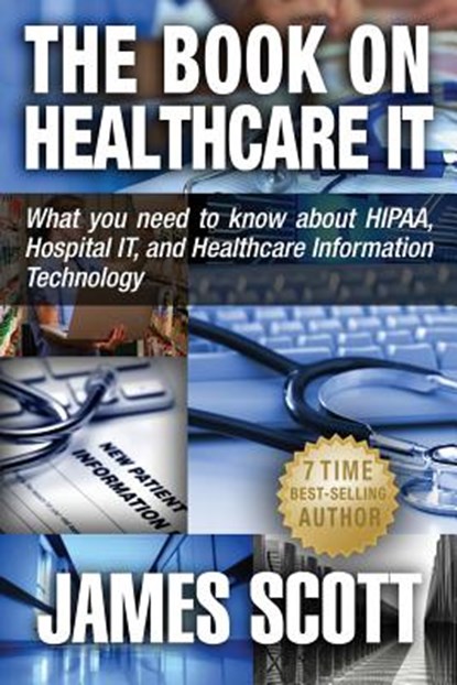 The Book on Healthcare IT: What you need to know about HIPAA, Hospital IT, and Healthcare Information Technology, James Scott - Paperback - 9780989253529