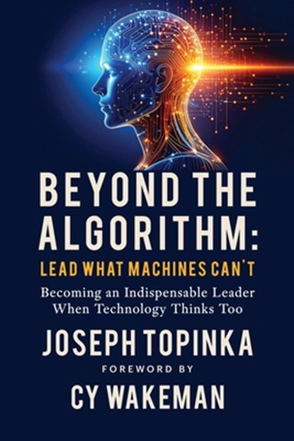 Beyond the Algorithm: Lead What Machines Can't: Becoming an Indispensable Leader When Technology Thinks Too, Joseph Topinka - Paperback - 9780989380911