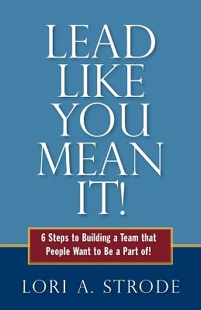 Lead Like You Mean It!: 6 Steps to Building a Team That People Want to Be a Part of, Lori a. Strode - Paperback - 9780989499958