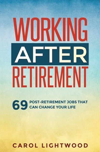 Working After Retirement: 69 post-retirement jobs that can change your life, Carol Lightwood - Paperback - 9780989527873