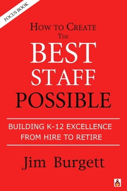 How to Create the Best Staff Possible: Building K-12 Excellence From Hire to Rehire (Focus Book #2), Jim Burgett - Ebook - 9780989653091