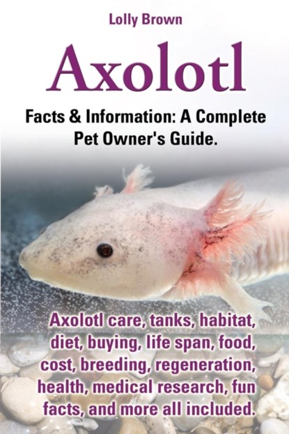 Axolotl. Axolotl Care, Tanks, Habitat, Diet, Buying, Life Span, Food, Cost, Breeding, Regeneration, Health, Medical Research, Fun Facts, and More All, Lolly Brown - Paperback - 9780989658430