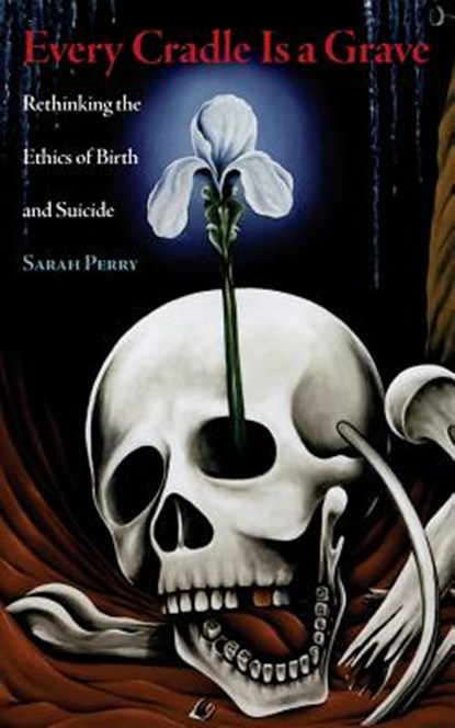 Every Cradle Is a Grave: Rethinking the Ethics of Birth and Suicide, Sarah Perry - Paperback - 9780989697293