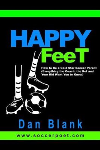 HAPPY FEET - How to Be a Gold Star Soccer Parent: (Everything the Coach, the Ref and Your Kid Want You to Know), Dan Blank - Paperback - 9780989697705