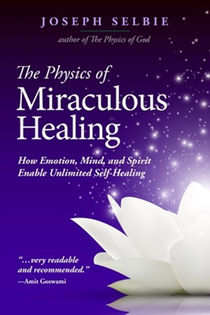 The Physics of Miraculous Healing: How Emotion, Mind, and Spirit Enable Unlimited Self-Healing, Joseph Selbie - Paperback - 9780989805230