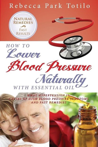 How to Lower Your Blood Pressure Naturally with Essential Oil, Rebecca Park Totilo - Paperback - 9780989828000