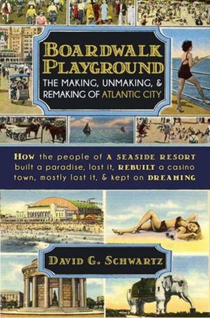 Boardwalk Playground: The Making, Unmaking, & Remaking of Atlantic City, David G. Schwartz - Ebook - 9780990001645