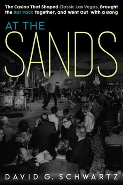 At the Sands: The Casino That Shaped Classic Las Vegas, Brought the Rat Pack Together, and Went Out With a Bang, David G. Schwartz - Ebook - 9780990001652