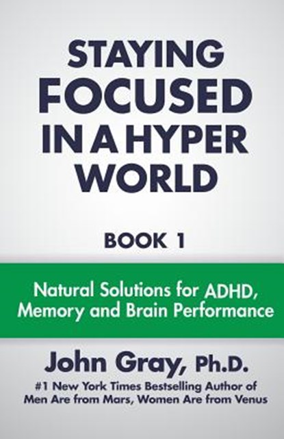 Staying Focused In A Hyper World: Book 1; Natural Solutions For ADHD, Memory And Brain Performance, John Gray Ph. D. - Paperback - 9780990346807