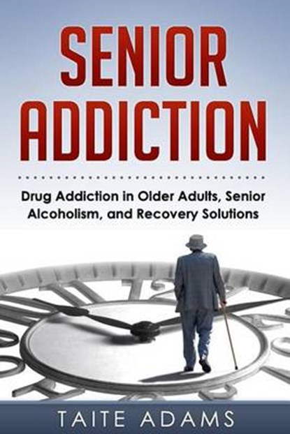 Senior Addiction: Drug Addiction in Older Adults, Senior Alcoholism, and Recovery Solutions, Taite Adams - Paperback - 9780990767459