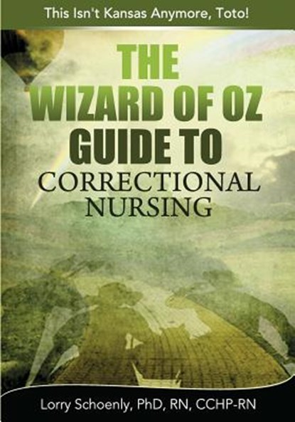 The Wizard of Oz Guide to Correctional Nursing: This Isn't Kansas Anymore, Toto!, Lorry Schoenly - Paperback - 9780991294275