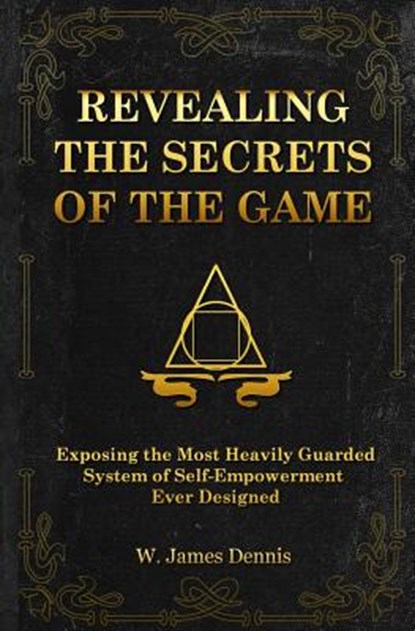 Revealing the Secrets of the Game: Exposing the Most Closely Guarded System of Self-Empowerment Ever Designed, W. James Dennis - Paperback - 9780991558759
