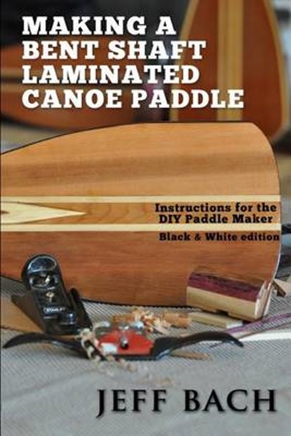 Making a Bent Shaft Laminated Canoe Paddle - Black and White version: Instructions for the DIY Paddle Maker, Jeff Bach - Paperback - 9780991593316