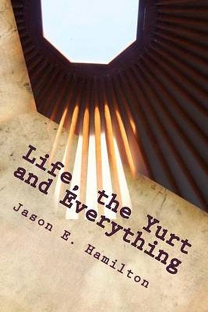 Life, the Yurt and Everything, HAMILTON,  Jason E. - Paperback - 9780992118907