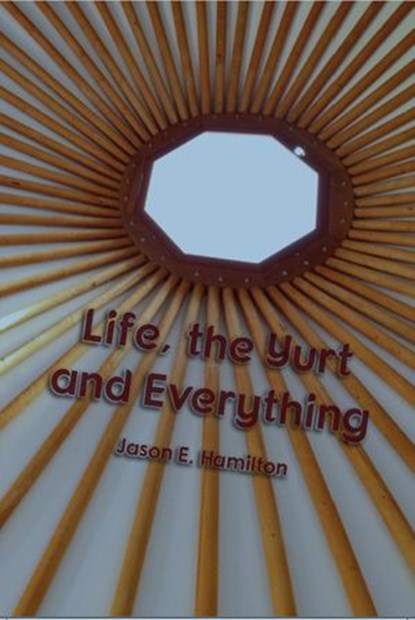 Life, the Yurt and Everything, Jason E. Hamilton - Ebook - 9780992118945