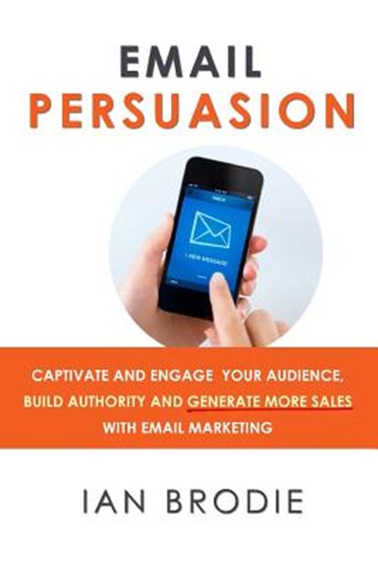 Email Persuasion: Captivate and Engage Your Audience, Build Authority and Generate More Sales With Email Marketing, Ian Brodie - Paperback - 9780992763114