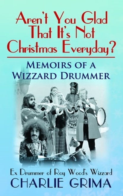 Aren’t You Glad That It’s Not Christmas Everyday? Memoirs of a Wizzard Drummer. Ex Drummer of Roy Woods Wizzard. Charlie Grima, Charlie Grima - Ebook - 9780993187728
