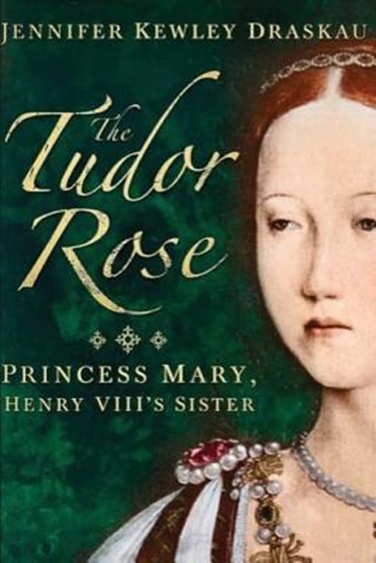 The Tudor Rose: Princess Mary, Henry VIII's Sister, Jennifer Kewley Draskau - Paperback - 9780993395710