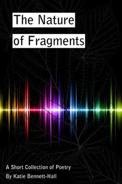 The Nature of Fragments: A Short Collection of Poetry, Katie Bennett-Hall - Ebook - 9780993429231