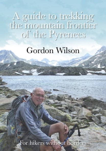 A Guide to Trekking the Mountain Frontier of the Pyrenees: For Hikers without Borders, Gordon Wilson - Ebook - 9780993442216